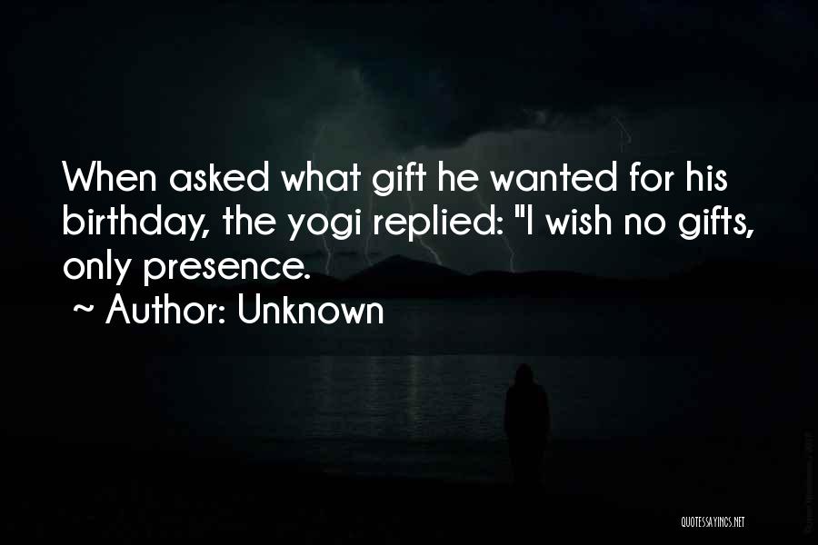 Unknown Quotes: When Asked What Gift He Wanted For His Birthday, The Yogi Replied: I Wish No Gifts, Only Presence.