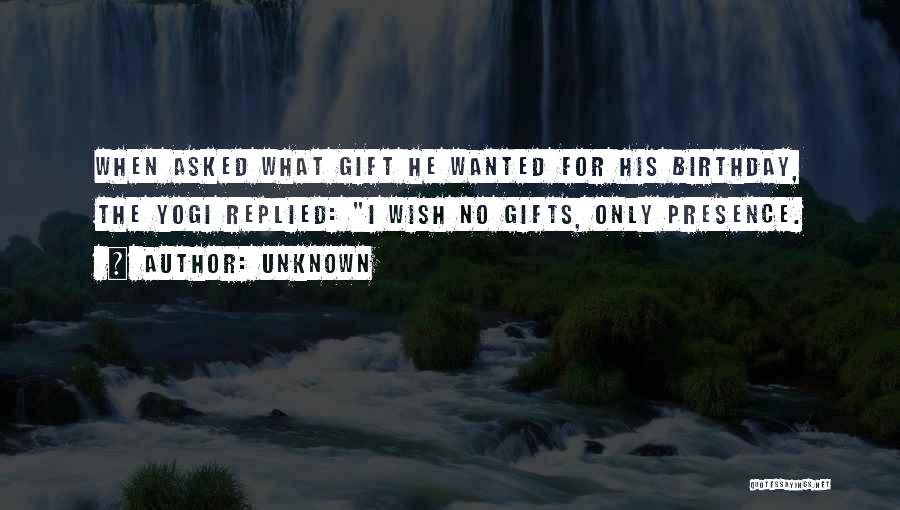Unknown Quotes: When Asked What Gift He Wanted For His Birthday, The Yogi Replied: I Wish No Gifts, Only Presence.
