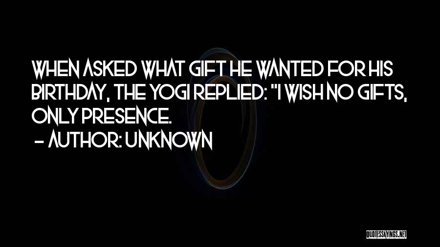 Unknown Quotes: When Asked What Gift He Wanted For His Birthday, The Yogi Replied: I Wish No Gifts, Only Presence.