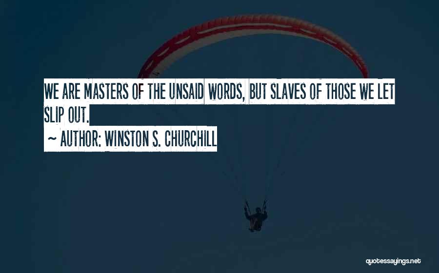 Winston S. Churchill Quotes: We Are Masters Of The Unsaid Words, But Slaves Of Those We Let Slip Out.