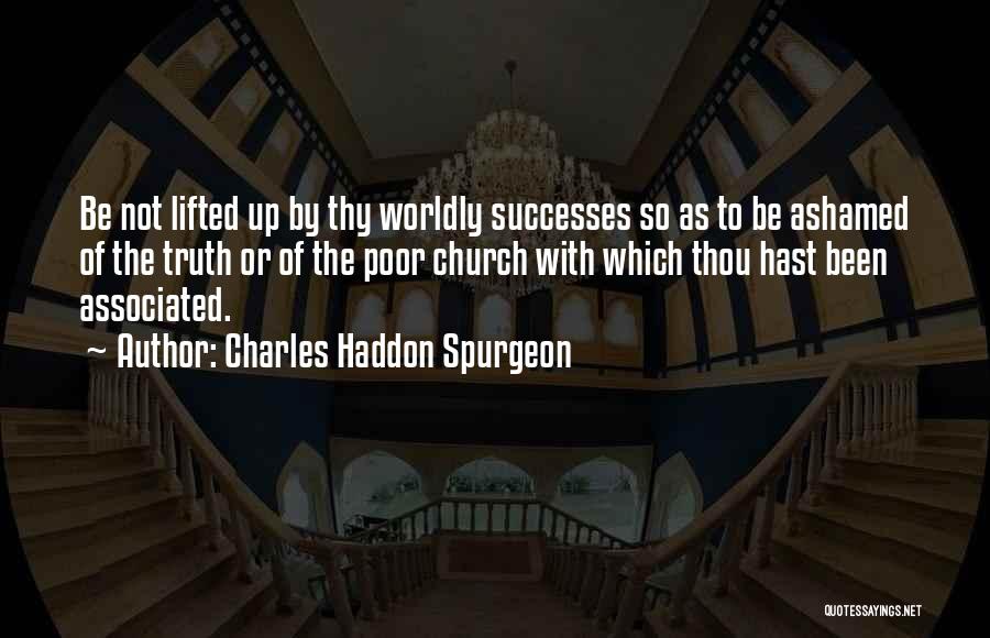 Charles Haddon Spurgeon Quotes: Be Not Lifted Up By Thy Worldly Successes So As To Be Ashamed Of The Truth Or Of The Poor