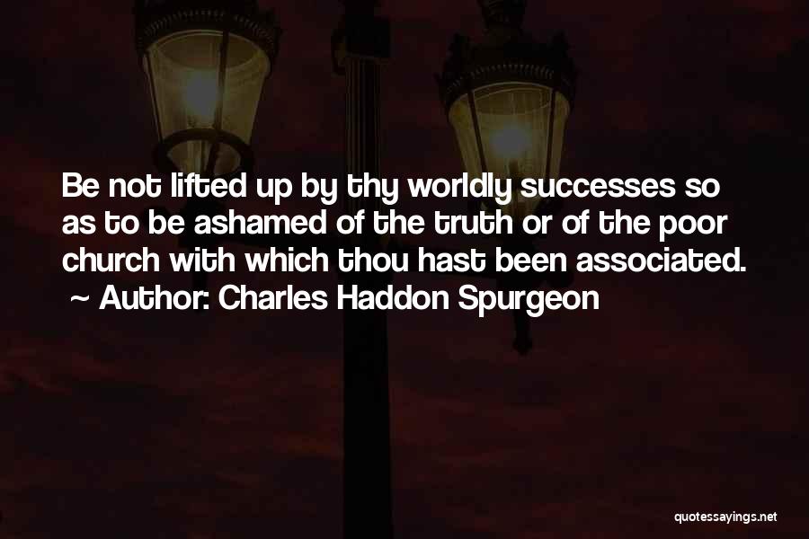 Charles Haddon Spurgeon Quotes: Be Not Lifted Up By Thy Worldly Successes So As To Be Ashamed Of The Truth Or Of The Poor