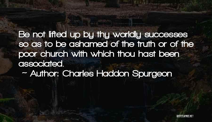 Charles Haddon Spurgeon Quotes: Be Not Lifted Up By Thy Worldly Successes So As To Be Ashamed Of The Truth Or Of The Poor