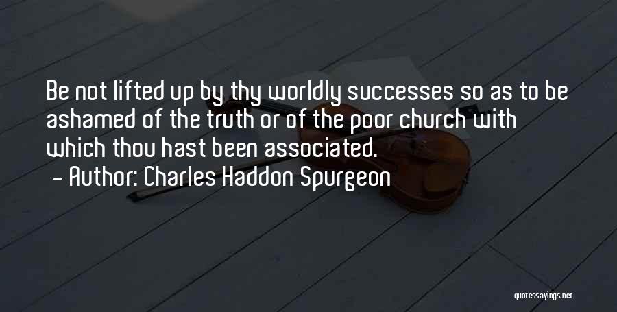 Charles Haddon Spurgeon Quotes: Be Not Lifted Up By Thy Worldly Successes So As To Be Ashamed Of The Truth Or Of The Poor