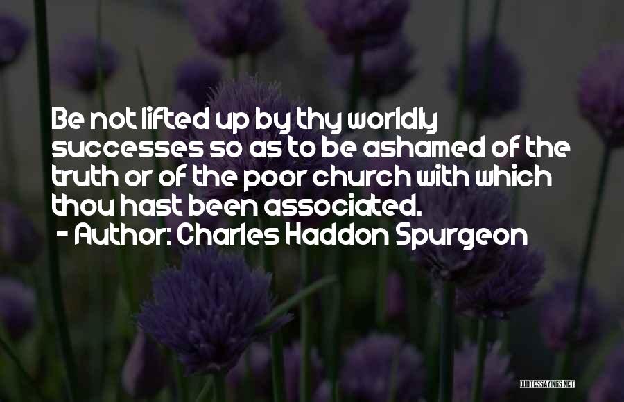 Charles Haddon Spurgeon Quotes: Be Not Lifted Up By Thy Worldly Successes So As To Be Ashamed Of The Truth Or Of The Poor