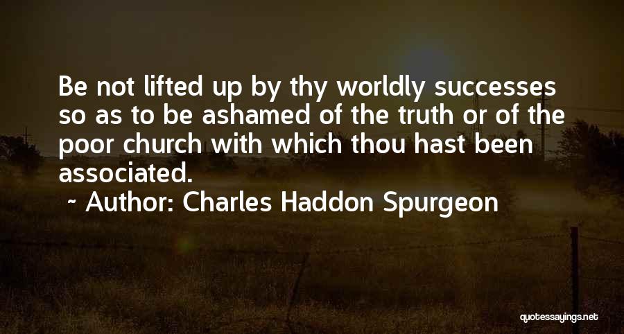 Charles Haddon Spurgeon Quotes: Be Not Lifted Up By Thy Worldly Successes So As To Be Ashamed Of The Truth Or Of The Poor
