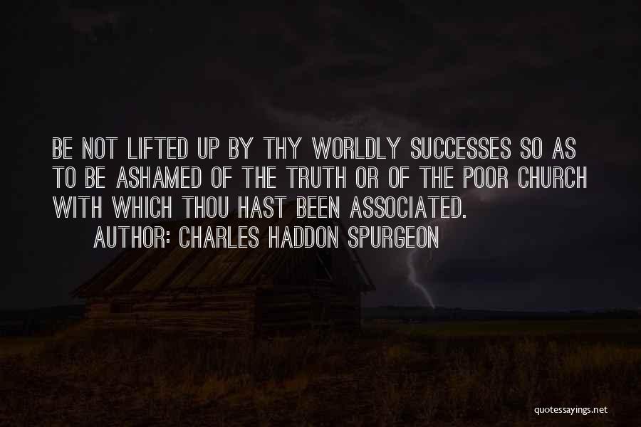 Charles Haddon Spurgeon Quotes: Be Not Lifted Up By Thy Worldly Successes So As To Be Ashamed Of The Truth Or Of The Poor