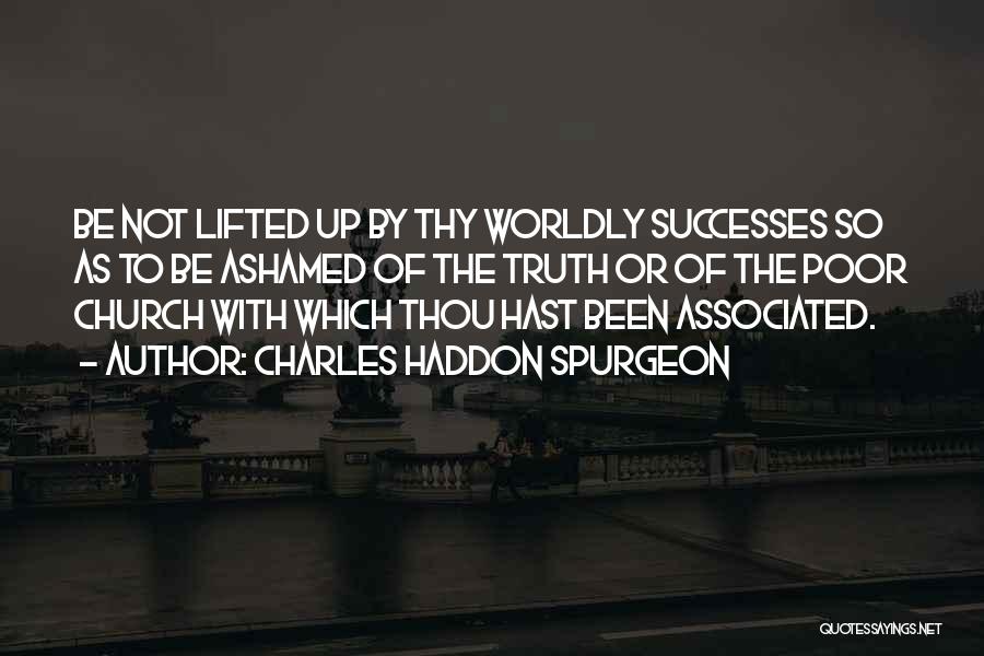 Charles Haddon Spurgeon Quotes: Be Not Lifted Up By Thy Worldly Successes So As To Be Ashamed Of The Truth Or Of The Poor