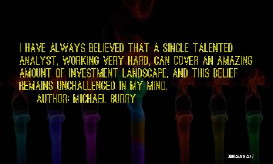 Michael Burry Quotes: I Have Always Believed That A Single Talented Analyst, Working Very Hard, Can Cover An Amazing Amount Of Investment Landscape,