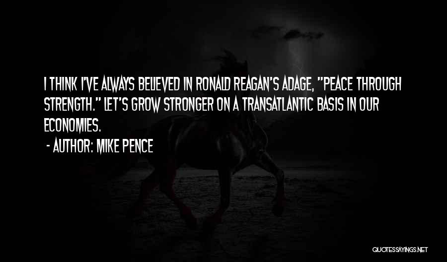 Mike Pence Quotes: I Think I've Always Believed In Ronald Reagan's Adage, Peace Through Strength. Let's Grow Stronger On A Transatlantic Basis In