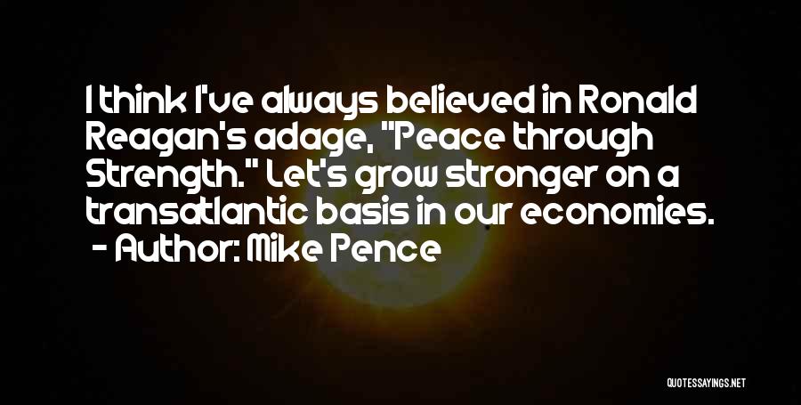 Mike Pence Quotes: I Think I've Always Believed In Ronald Reagan's Adage, Peace Through Strength. Let's Grow Stronger On A Transatlantic Basis In