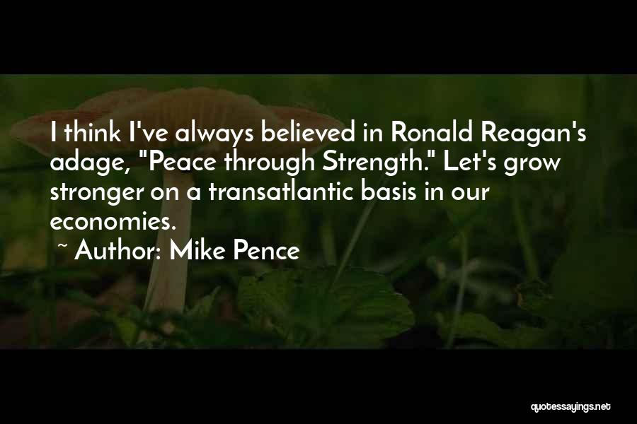 Mike Pence Quotes: I Think I've Always Believed In Ronald Reagan's Adage, Peace Through Strength. Let's Grow Stronger On A Transatlantic Basis In