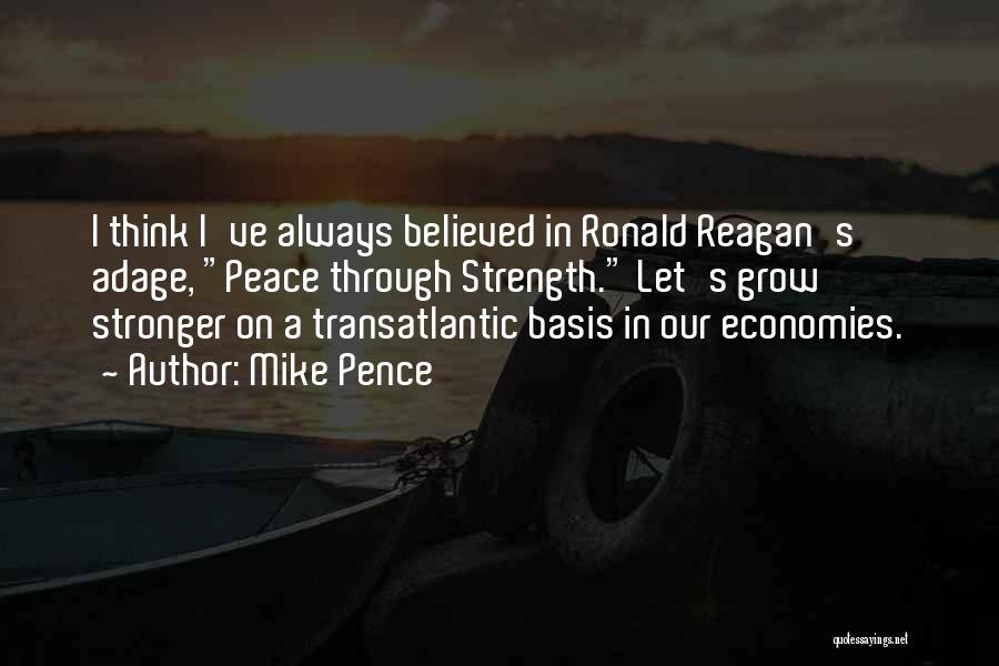 Mike Pence Quotes: I Think I've Always Believed In Ronald Reagan's Adage, Peace Through Strength. Let's Grow Stronger On A Transatlantic Basis In