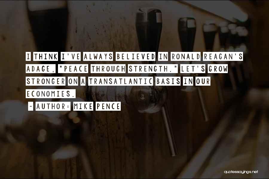 Mike Pence Quotes: I Think I've Always Believed In Ronald Reagan's Adage, Peace Through Strength. Let's Grow Stronger On A Transatlantic Basis In