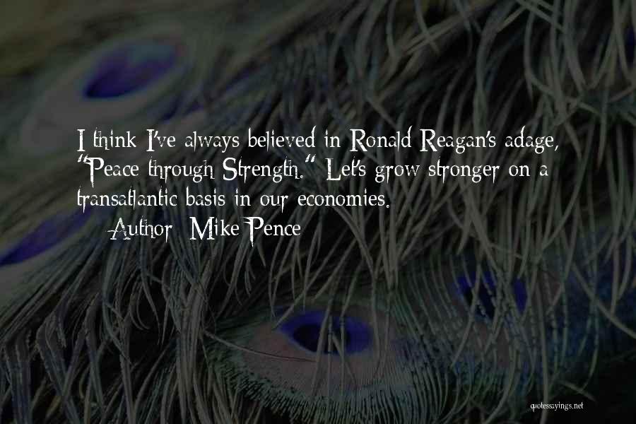 Mike Pence Quotes: I Think I've Always Believed In Ronald Reagan's Adage, Peace Through Strength. Let's Grow Stronger On A Transatlantic Basis In