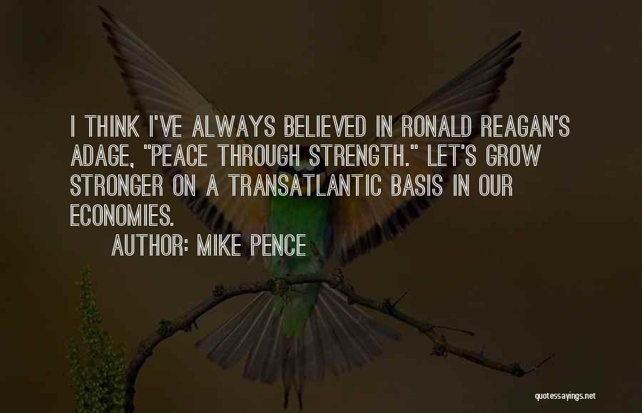Mike Pence Quotes: I Think I've Always Believed In Ronald Reagan's Adage, Peace Through Strength. Let's Grow Stronger On A Transatlantic Basis In