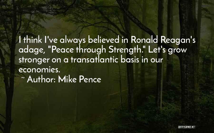 Mike Pence Quotes: I Think I've Always Believed In Ronald Reagan's Adage, Peace Through Strength. Let's Grow Stronger On A Transatlantic Basis In