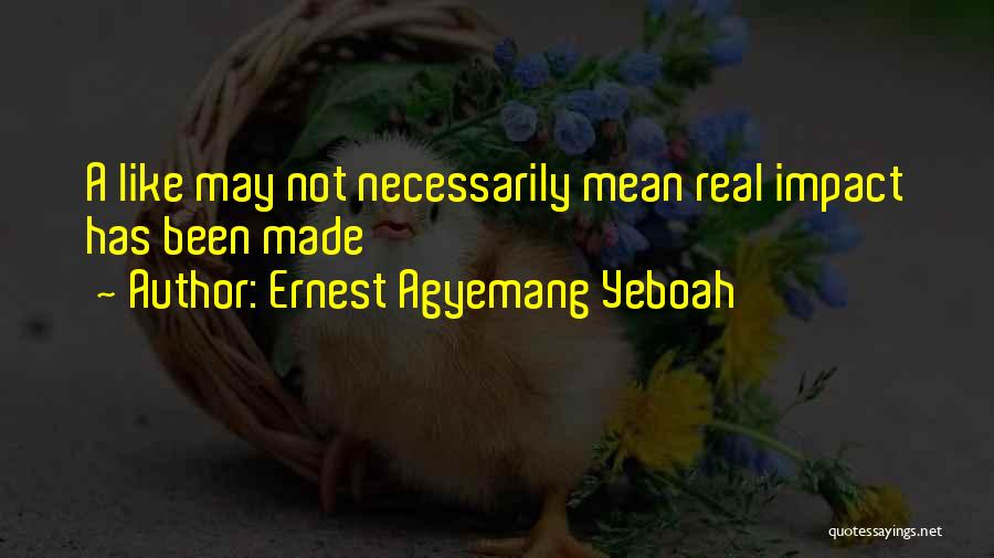 Ernest Agyemang Yeboah Quotes: A Like May Not Necessarily Mean Real Impact Has Been Made