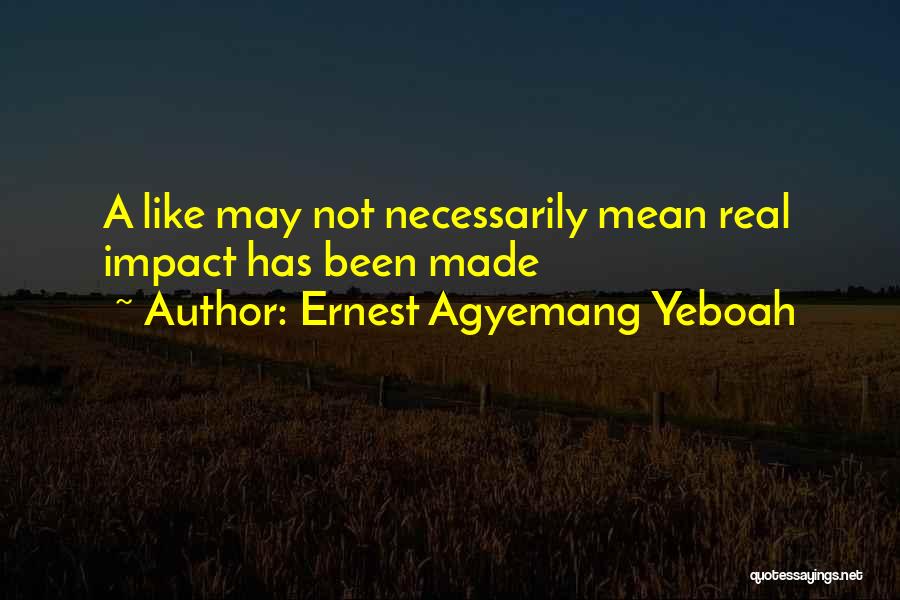 Ernest Agyemang Yeboah Quotes: A Like May Not Necessarily Mean Real Impact Has Been Made