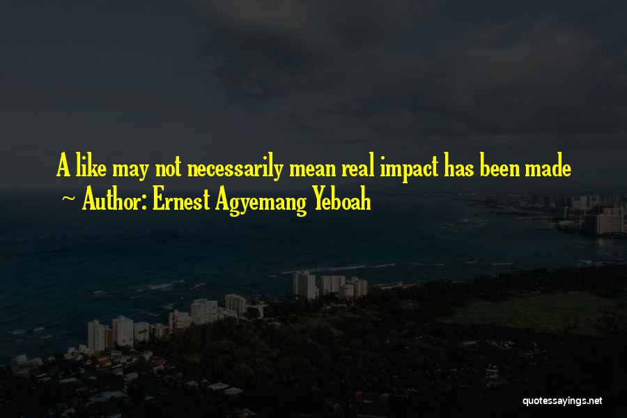 Ernest Agyemang Yeboah Quotes: A Like May Not Necessarily Mean Real Impact Has Been Made