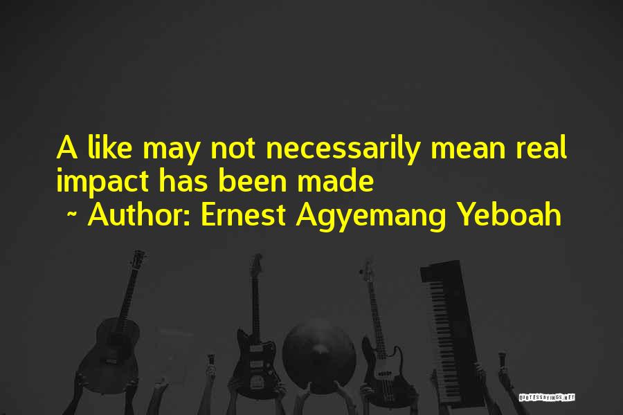 Ernest Agyemang Yeboah Quotes: A Like May Not Necessarily Mean Real Impact Has Been Made