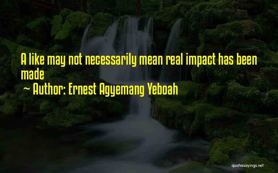 Ernest Agyemang Yeboah Quotes: A Like May Not Necessarily Mean Real Impact Has Been Made