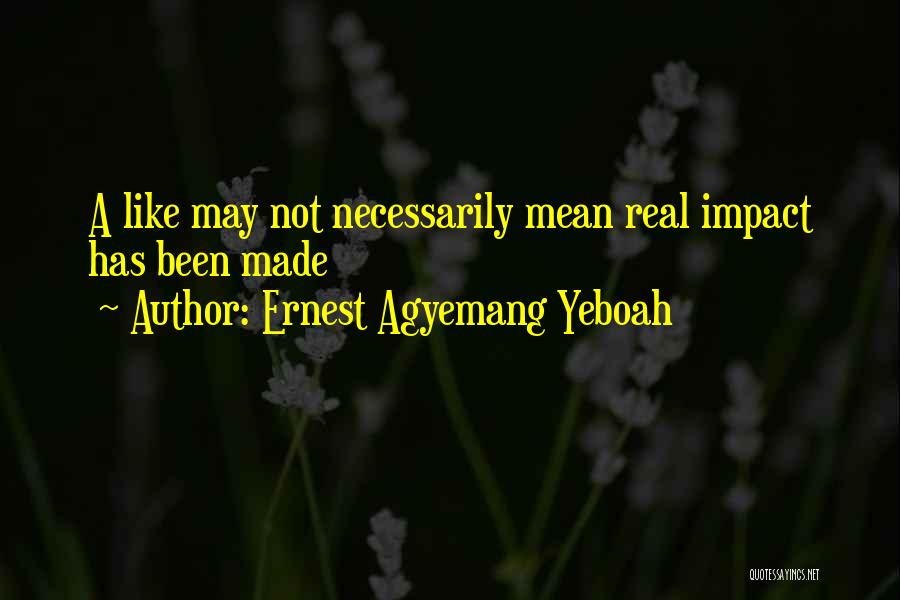 Ernest Agyemang Yeboah Quotes: A Like May Not Necessarily Mean Real Impact Has Been Made