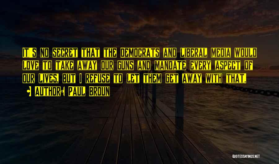 Paul Broun Quotes: It's No Secret That The Democrats And Liberal Media Would Love To Take Away Our Guns And Mandate Every Aspect