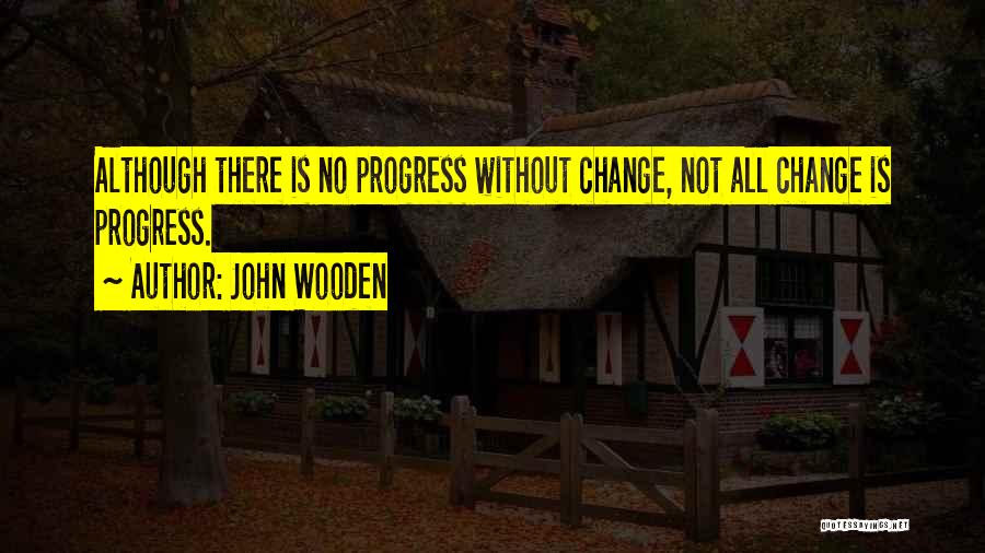 John Wooden Quotes: Although There Is No Progress Without Change, Not All Change Is Progress.