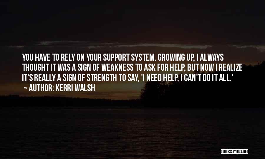 Kerri Walsh Quotes: You Have To Rely On Your Support System. Growing Up, I Always Thought It Was A Sign Of Weakness To