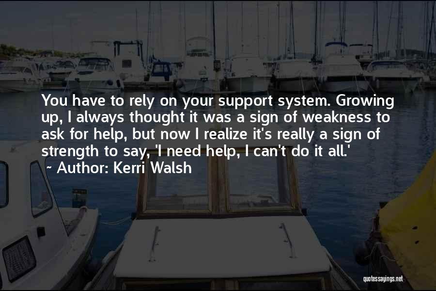 Kerri Walsh Quotes: You Have To Rely On Your Support System. Growing Up, I Always Thought It Was A Sign Of Weakness To