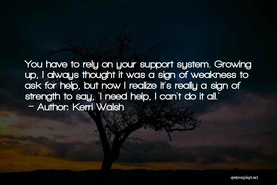 Kerri Walsh Quotes: You Have To Rely On Your Support System. Growing Up, I Always Thought It Was A Sign Of Weakness To