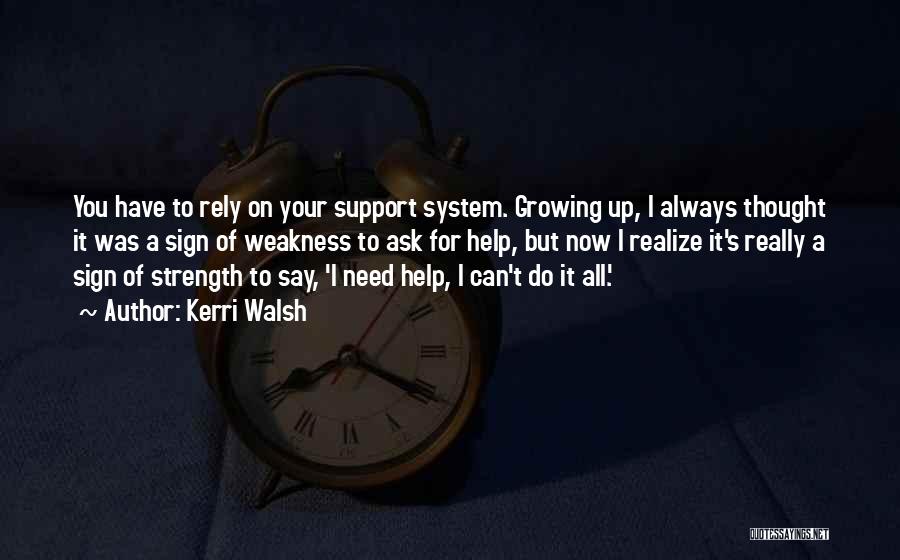Kerri Walsh Quotes: You Have To Rely On Your Support System. Growing Up, I Always Thought It Was A Sign Of Weakness To