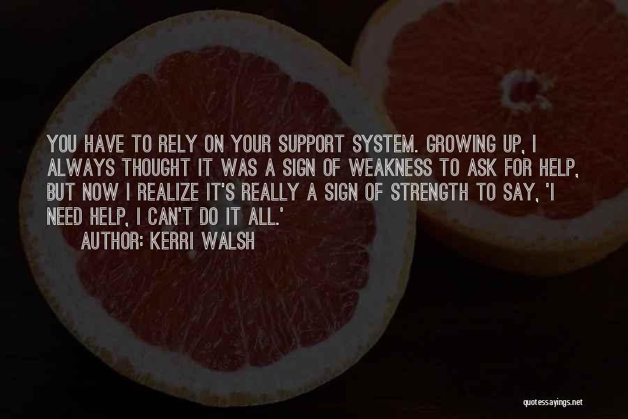 Kerri Walsh Quotes: You Have To Rely On Your Support System. Growing Up, I Always Thought It Was A Sign Of Weakness To