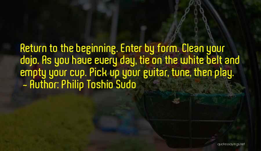 Philip Toshio Sudo Quotes: Return To The Beginning. Enter By Form. Clean Your Dojo. As You Have Every Day, Tie On The White Belt