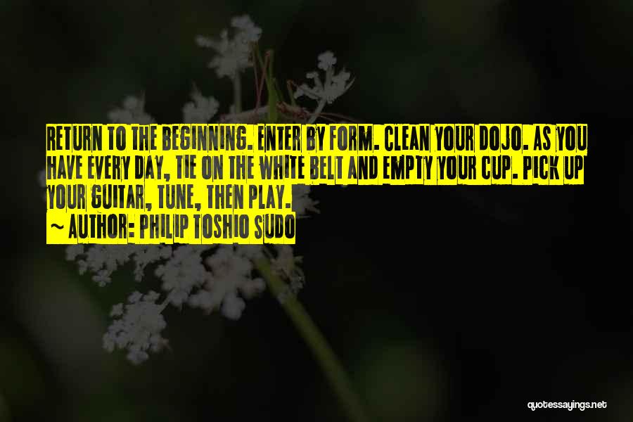 Philip Toshio Sudo Quotes: Return To The Beginning. Enter By Form. Clean Your Dojo. As You Have Every Day, Tie On The White Belt