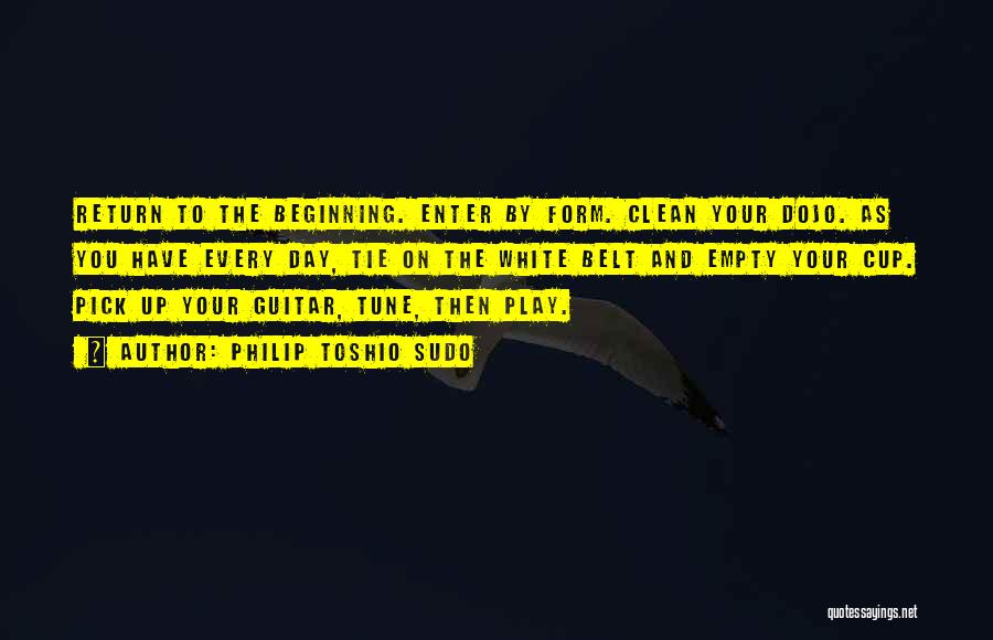 Philip Toshio Sudo Quotes: Return To The Beginning. Enter By Form. Clean Your Dojo. As You Have Every Day, Tie On The White Belt