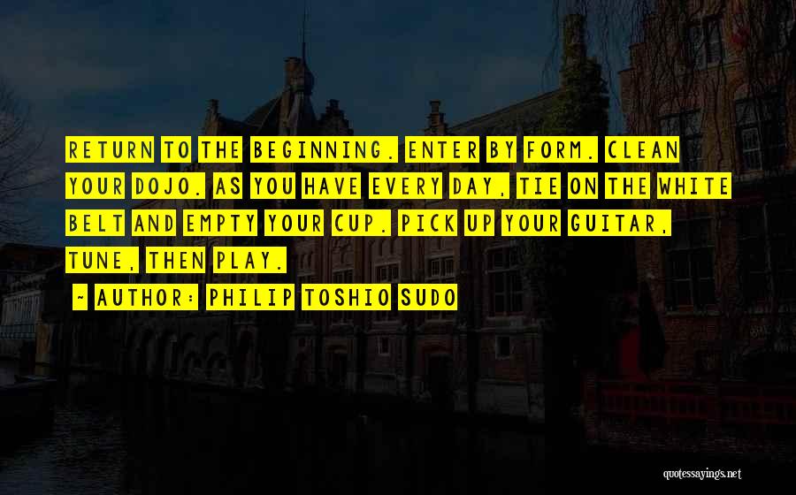 Philip Toshio Sudo Quotes: Return To The Beginning. Enter By Form. Clean Your Dojo. As You Have Every Day, Tie On The White Belt