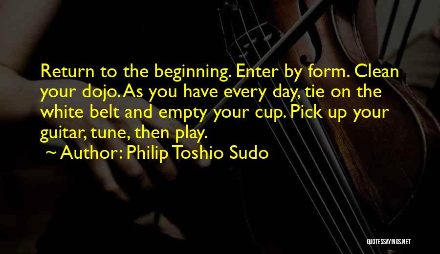 Philip Toshio Sudo Quotes: Return To The Beginning. Enter By Form. Clean Your Dojo. As You Have Every Day, Tie On The White Belt