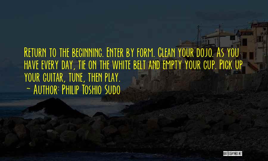 Philip Toshio Sudo Quotes: Return To The Beginning. Enter By Form. Clean Your Dojo. As You Have Every Day, Tie On The White Belt