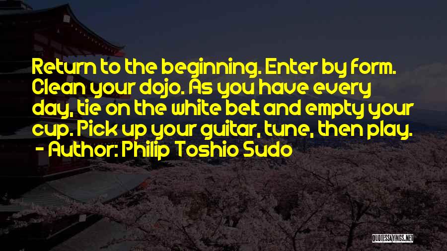 Philip Toshio Sudo Quotes: Return To The Beginning. Enter By Form. Clean Your Dojo. As You Have Every Day, Tie On The White Belt