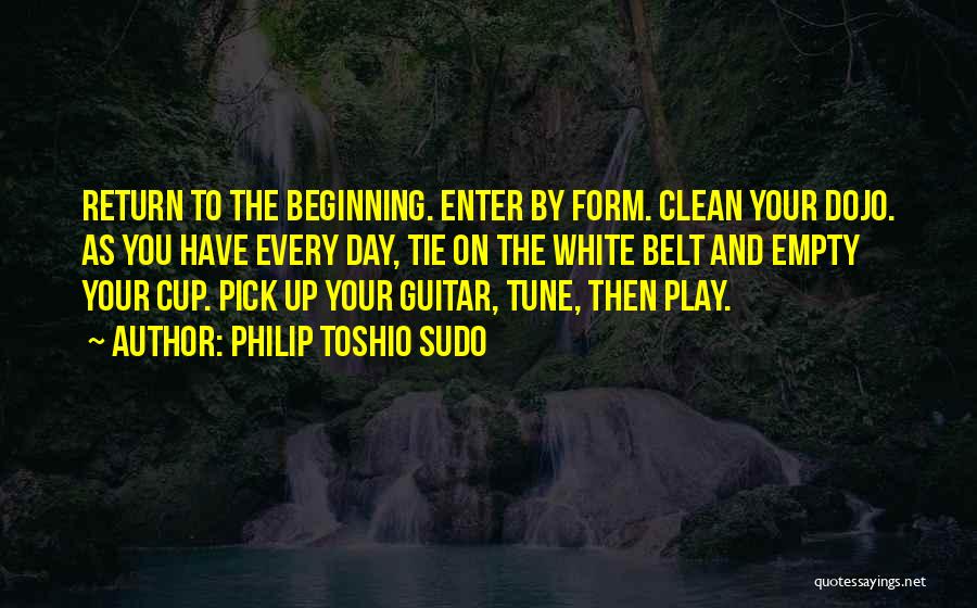 Philip Toshio Sudo Quotes: Return To The Beginning. Enter By Form. Clean Your Dojo. As You Have Every Day, Tie On The White Belt