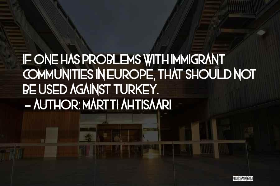 Martti Ahtisaari Quotes: If One Has Problems With Immigrant Communities In Europe, That Should Not Be Used Against Turkey.