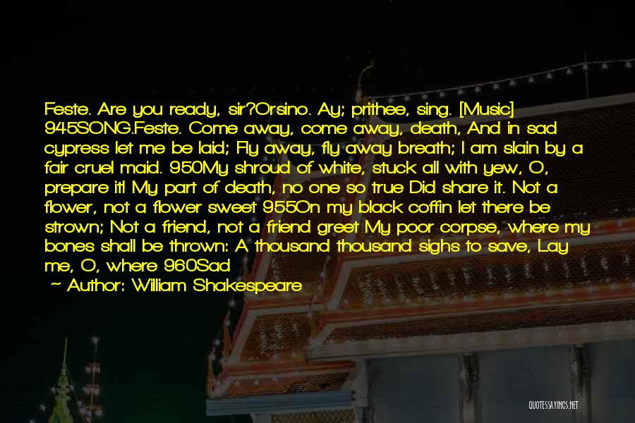 William Shakespeare Quotes: Feste. Are You Ready, Sir?orsino. Ay; Prithee, Sing. [music] 945song.feste. Come Away, Come Away, Death, And In Sad Cypress Let