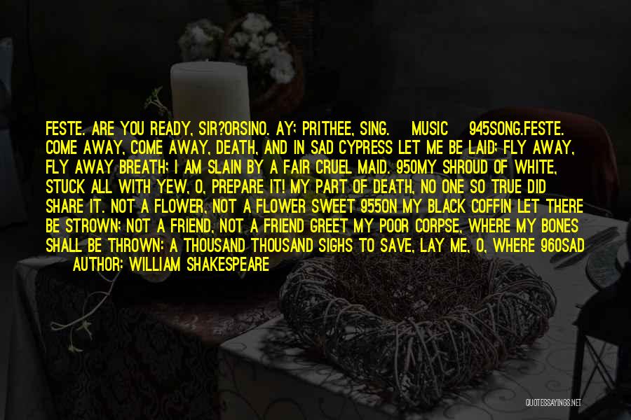 William Shakespeare Quotes: Feste. Are You Ready, Sir?orsino. Ay; Prithee, Sing. [music] 945song.feste. Come Away, Come Away, Death, And In Sad Cypress Let