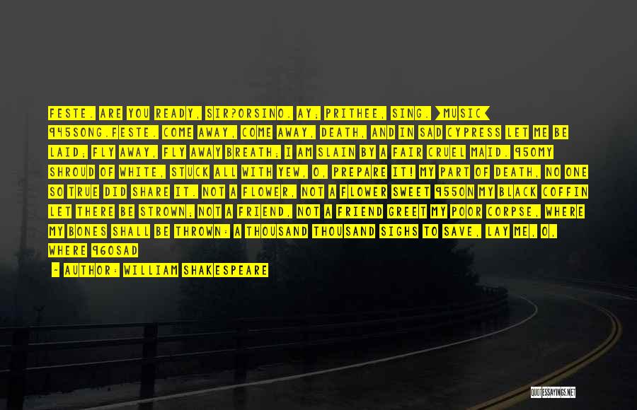 William Shakespeare Quotes: Feste. Are You Ready, Sir?orsino. Ay; Prithee, Sing. [music] 945song.feste. Come Away, Come Away, Death, And In Sad Cypress Let