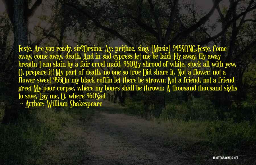 William Shakespeare Quotes: Feste. Are You Ready, Sir?orsino. Ay; Prithee, Sing. [music] 945song.feste. Come Away, Come Away, Death, And In Sad Cypress Let