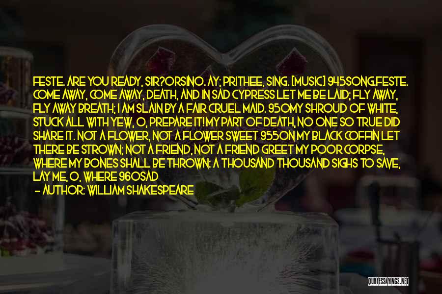 William Shakespeare Quotes: Feste. Are You Ready, Sir?orsino. Ay; Prithee, Sing. [music] 945song.feste. Come Away, Come Away, Death, And In Sad Cypress Let