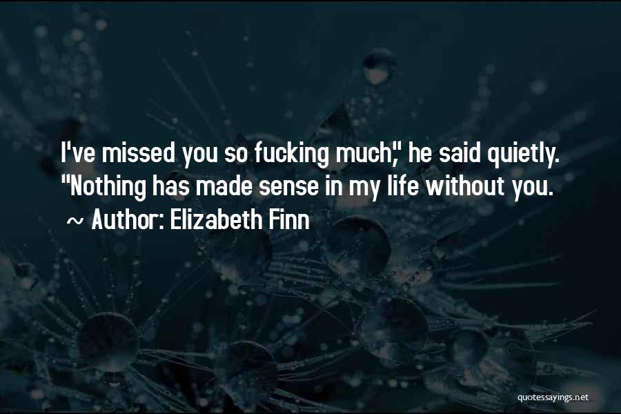 Elizabeth Finn Quotes: I've Missed You So Fucking Much, He Said Quietly. Nothing Has Made Sense In My Life Without You.