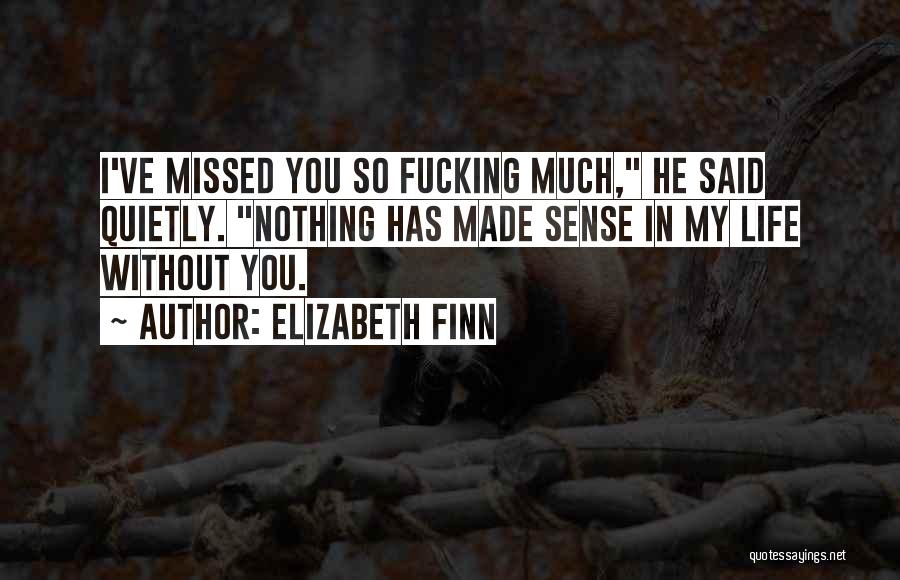 Elizabeth Finn Quotes: I've Missed You So Fucking Much, He Said Quietly. Nothing Has Made Sense In My Life Without You.